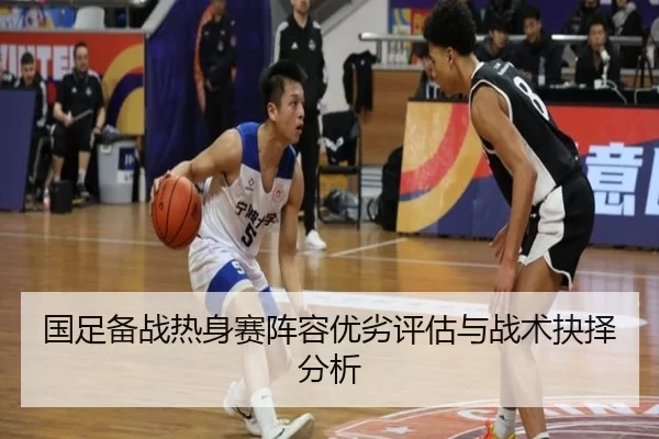 国足备战热身赛阵容优劣评估与战术抉择分析