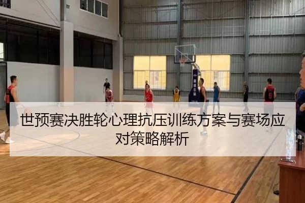 世预赛决胜轮心理抗压训练方案与赛场应对策略解析