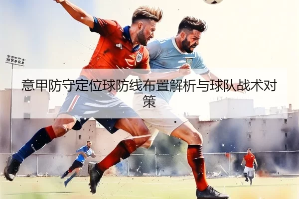 意甲防守定位球防线布置解析与球队战术对策